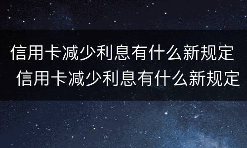 信用卡减少利息有什么新规定 信用卡减少利息有什么新规定嘛