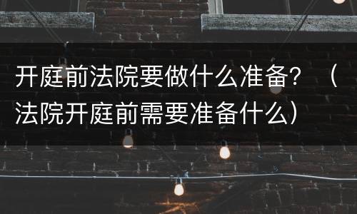 开庭前法院要做什么准备？（法院开庭前需要准备什么）