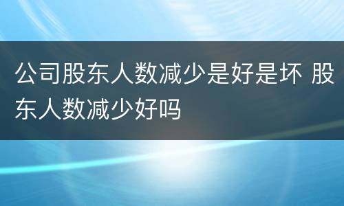 公司股东人数减少是好是坏 股东人数减少好吗