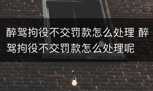 醉驾拘役不交罚款怎么处理 醉驾拘役不交罚款怎么处理呢