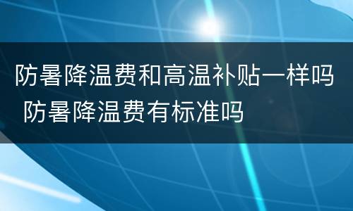 防暑降温费和高温补贴一样吗 防暑降温费有标准吗