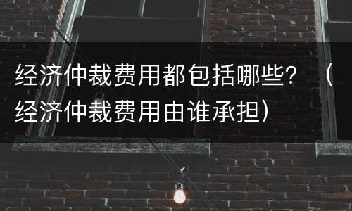 经济仲裁费用都包括哪些？（经济仲裁费用由谁承担）