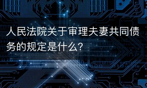 人民法院关于审理夫妻共同债务的规定是什么？