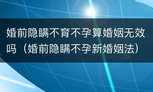 婚前隐瞒不育不孕算婚姻无效吗（婚前隐瞒不孕新婚姻法）