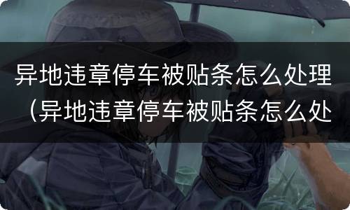 异地违章停车被贴条怎么处理（异地违章停车被贴条怎么处理,处罚多少钱）