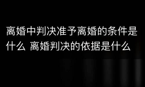 离婚中判决准予离婚的条件是什么 离婚判决的依据是什么