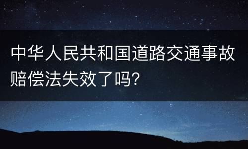 中华人民共和国道路交通事故赔偿法失效了吗？