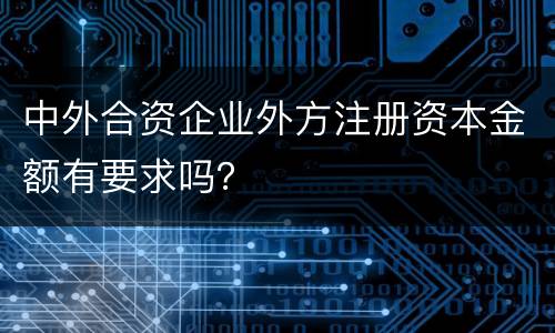 中外合资企业外方注册资本金额有要求吗？