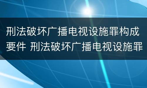 刑法破坏广播电视设施罪构成要件 刑法破坏广播电视设施罪构成要件包括