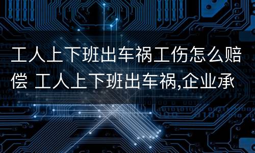 工人上下班出车祸工伤怎么赔偿 工人上下班出车祸,企业承担多少责任