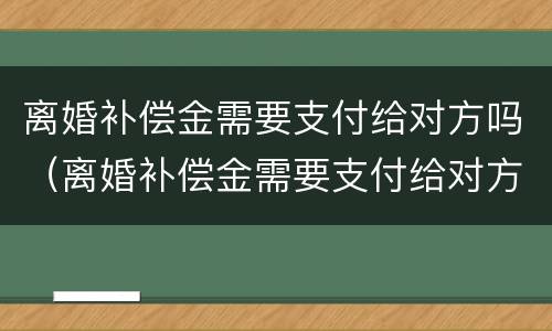 离婚补偿金需要支付给对方吗（离婚补偿金需要支付给对方吗）