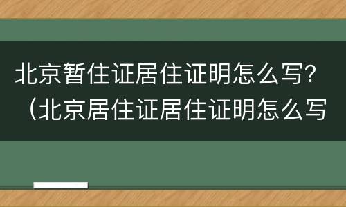 北京暂住证居住证明怎么写？（北京居住证居住证明怎么写）