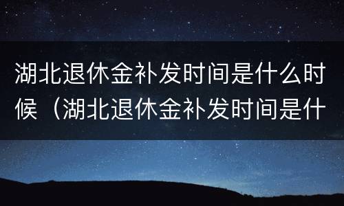 湖北退休金补发时间是什么时候（湖北退休金补发时间是什么时候的）