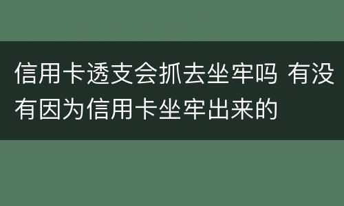 信用卡透支会抓去坐牢吗 有没有因为信用卡坐牢出来的