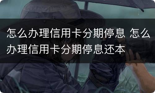 怎么办理信用卡分期停息 怎么办理信用卡分期停息还本