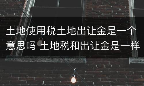 土地使用税土地出让金是一个意思吗 土地税和出让金是一样吗