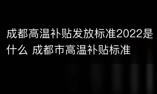 成都高温补贴发放标准2022是什么 成都市高温补贴标准