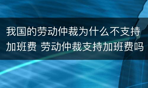 我国的劳动仲裁为什么不支持加班费 劳动仲裁支持加班费吗