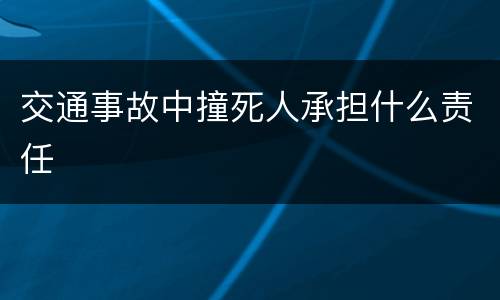 交通事故中撞死人承担什么责任