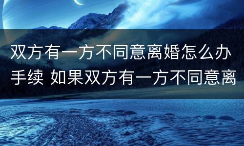 双方有一方不同意离婚怎么办手续 如果双方有一方不同意离婚怎么办