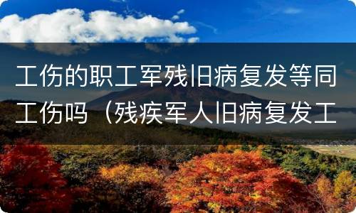 工伤的职工军残旧病复发等同工伤吗（残疾军人旧病复发工伤待遇怎么申请）