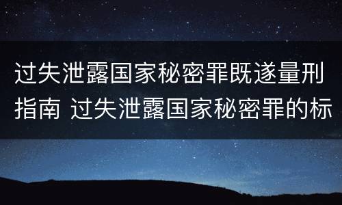 过失泄露国家秘密罪既遂量刑指南 过失泄露国家秘密罪的标准有哪些