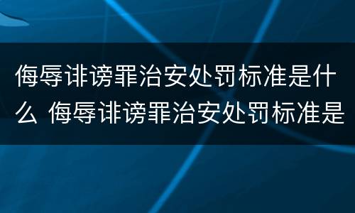 侮辱诽谤罪治安处罚标准是什么 侮辱诽谤罪治安处罚标准是什么