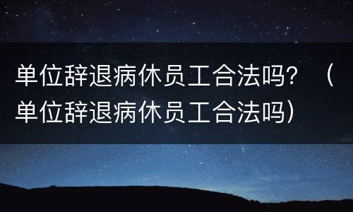 单位辞退病休员工合法吗？（单位辞退病休员工合法吗）