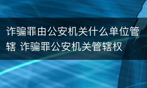 诈骗罪由公安机关什么单位管辖 诈骗罪公安机关管辖权