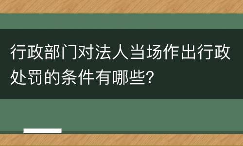 行政部门对法人当场作出行政处罚的条件有哪些？