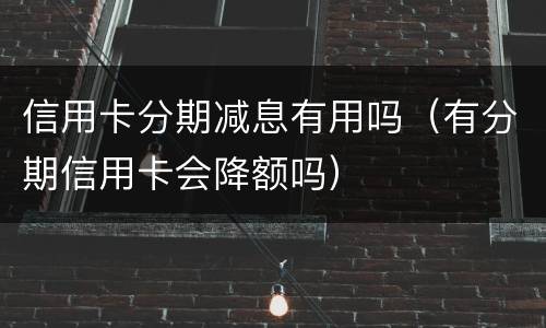 信用卡分期减息有用吗（有分期信用卡会降额吗）