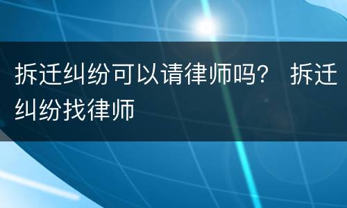 拆迁纠纷可以请律师吗？ 拆迁纠纷找律师