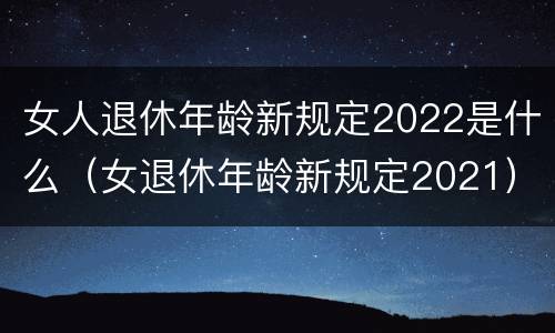 女人退休年龄新规定2022是什么（女退休年龄新规定2021）