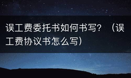 误工费委托书如何书写？（误工费协议书怎么写）