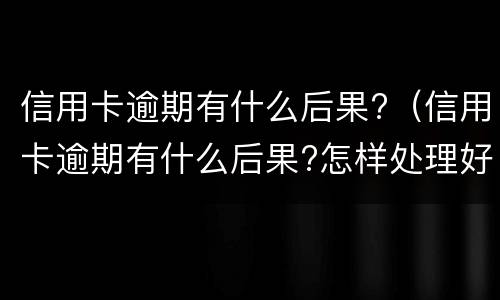 信用卡逾期有什么后果?（信用卡逾期有什么后果?怎样处理好?）