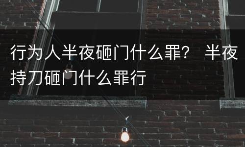 行为人半夜砸门什么罪？ 半夜持刀砸门什么罪行