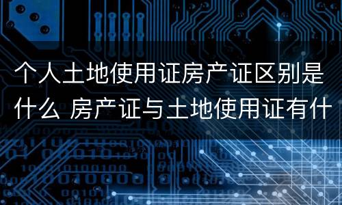 个人土地使用证房产证区别是什么 房产证与土地使用证有什么区别