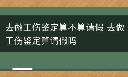 去做工伤鉴定算不算请假 去做工伤鉴定算请假吗