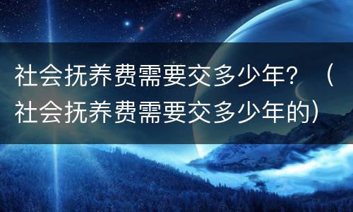 社会抚养费需要交多少年？（社会抚养费需要交多少年的）