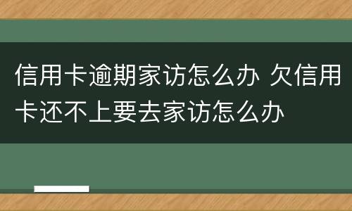 信用卡逾期家访怎么办 欠信用卡还不上要去家访怎么办