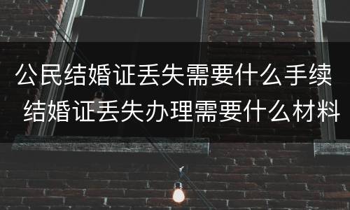 公民结婚证丢失需要什么手续 结婚证丢失办理需要什么材料