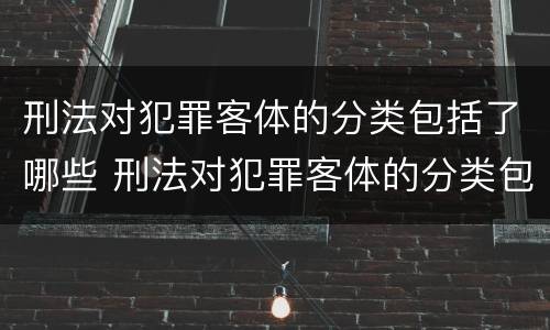 刑法对犯罪客体的分类包括了哪些 刑法对犯罪客体的分类包括了哪些方面