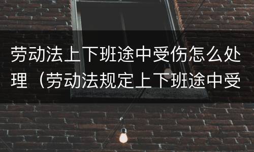 劳动法上下班途中受伤怎么处理（劳动法规定上下班途中受伤算工伤吗）