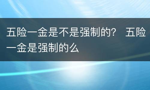 五险一金是不是强制的？ 五险一金是强制的么