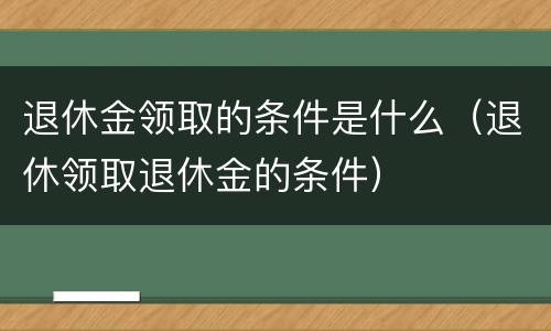 退休金领取的条件是什么（退休领取退休金的条件）