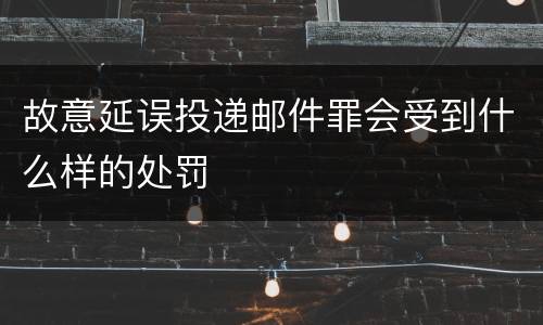 故意延误投递邮件罪会受到什么样的处罚