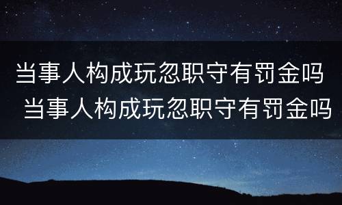 当事人构成玩忽职守有罚金吗 当事人构成玩忽职守有罚金吗