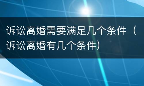 诉讼离婚需要满足几个条件（诉讼离婚有几个条件）