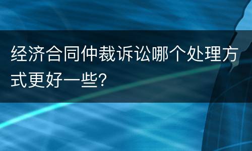 经济合同仲裁诉讼哪个处理方式更好一些？