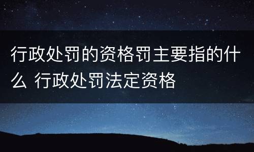 行政处罚的资格罚主要指的什么 行政处罚法定资格